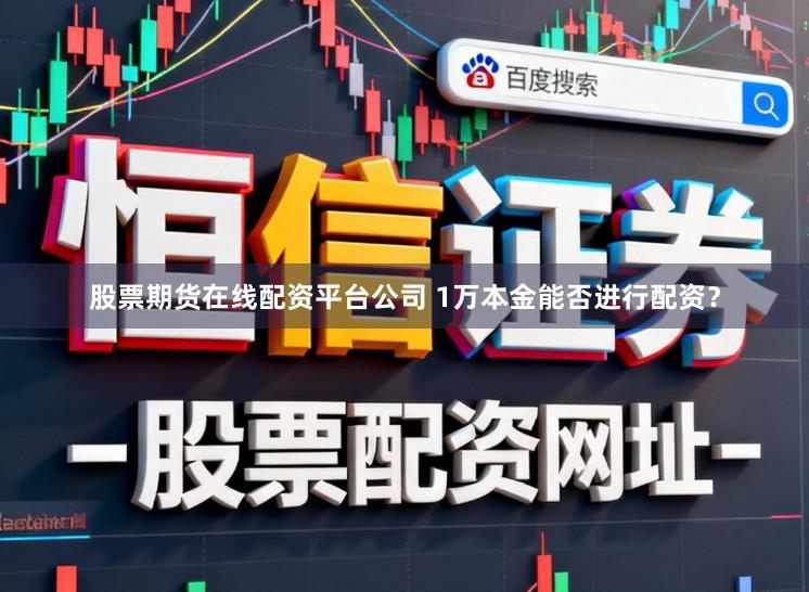 股票期货在线配资平台公司 1万本金能否进行配资？