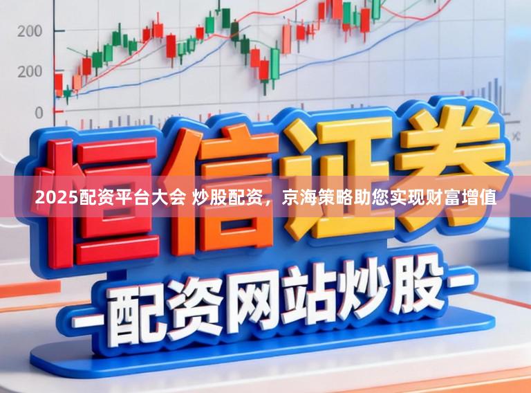 2025配资平台大会 炒股配资，京海策略助您实现财富增值