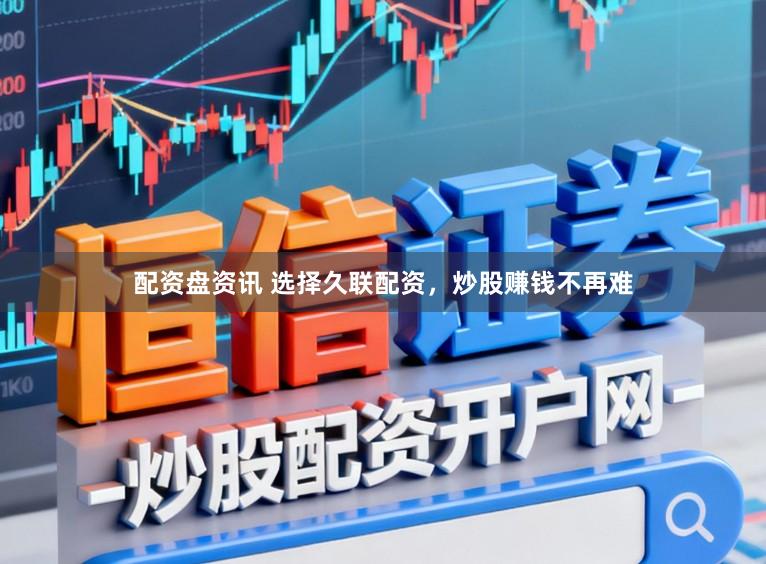 配资盘资讯 选择久联配资，炒股赚钱不再难