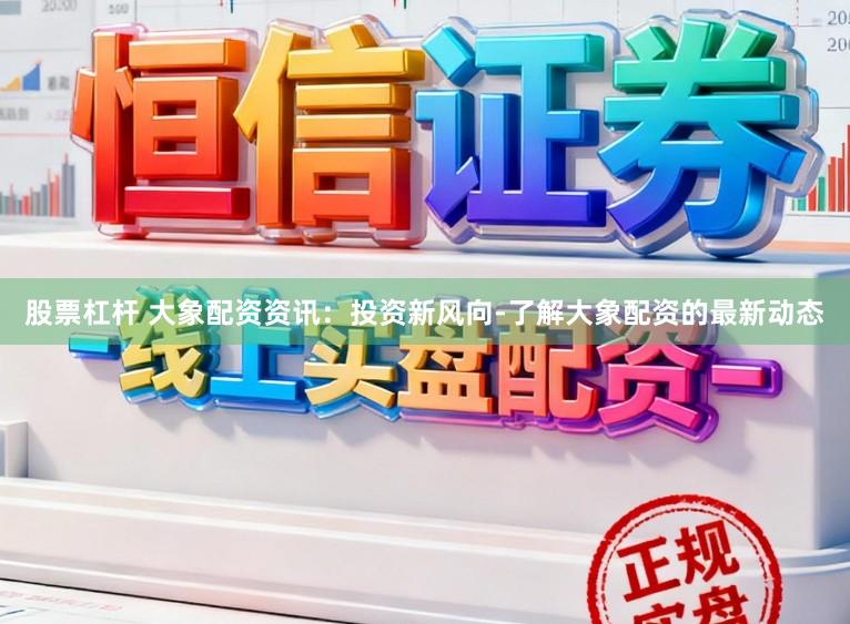 股票杠杆 大象配资资讯：投资新风向-了解大象配资的最新动态