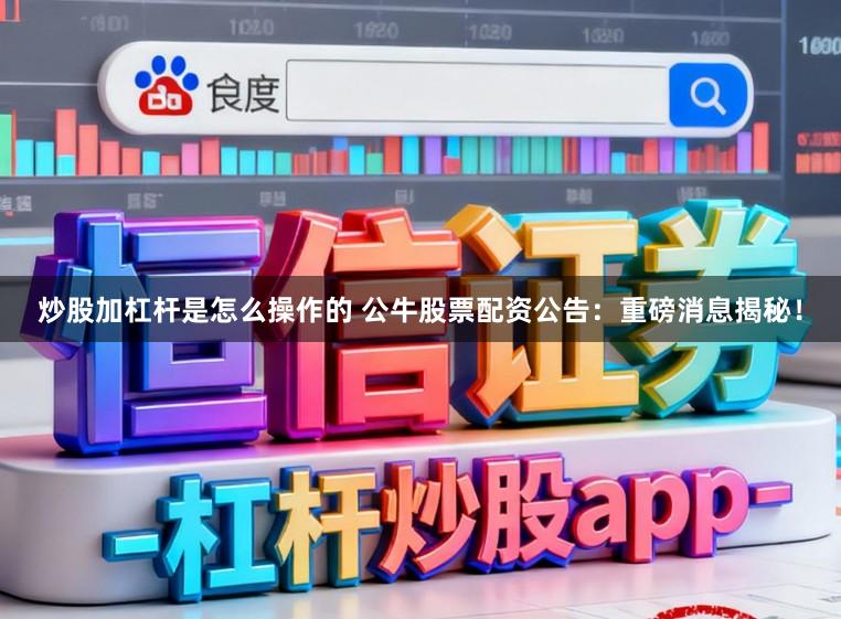 炒股加杠杆是怎么操作的 公牛股票配资公告：重磅消息揭秘！