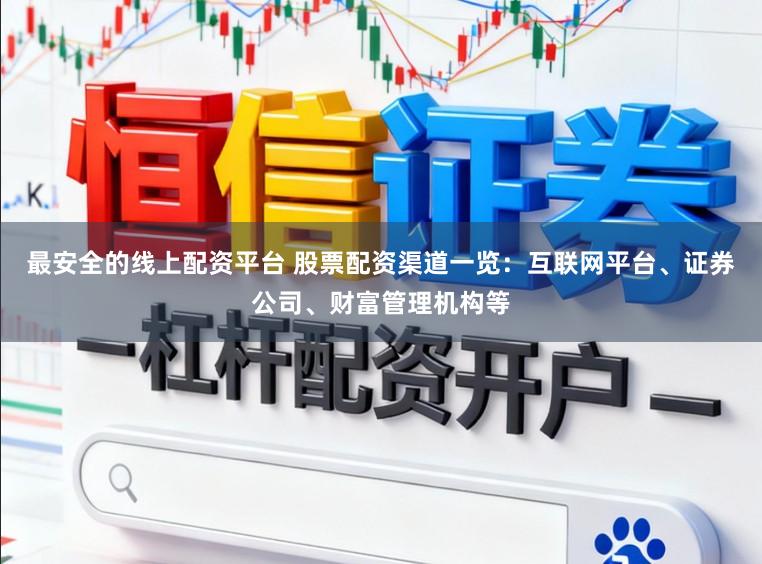 最安全的线上配资平台 股票配资渠道一览：互联网平台、证券公司、财富管理机构等