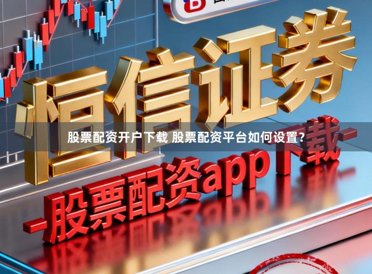 股票配资开户下载 股票配资平台如何设置？