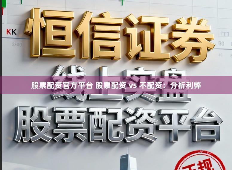 股票配资官方平台 股票配资 vs 不配资：分析利弊