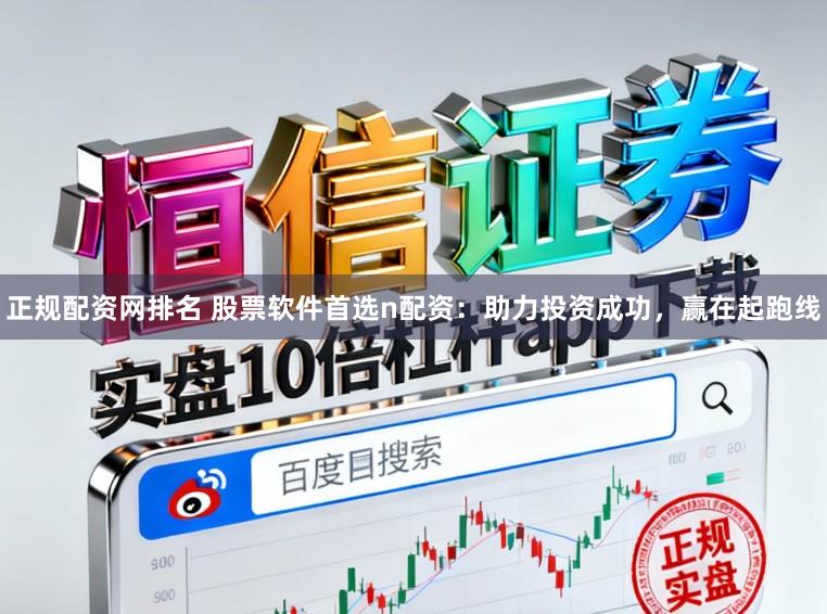 正规配资网排名 股票软件首选n配资：助力投资成功，赢在起跑线
