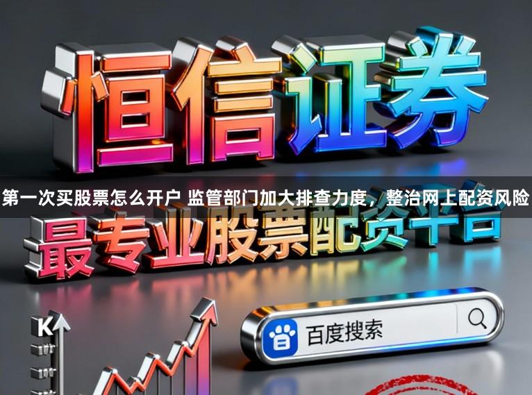 第一次买股票怎么开户 监管部门加大排查力度，整治网上配资风险