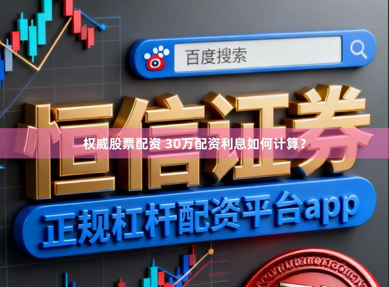 权威股票配资 30万配资利息如何计算？