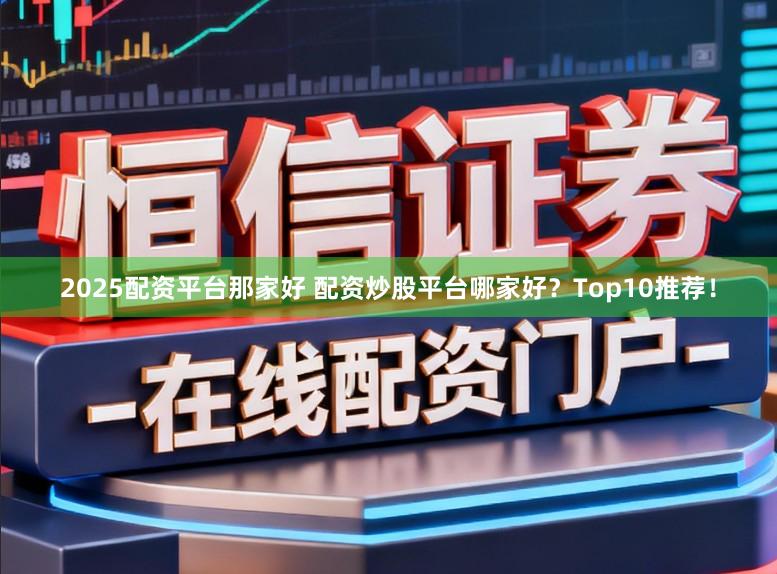 2025配资平台那家好 配资炒股平台哪家好？Top10推荐！