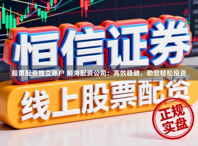 股票配资独立账户 前海配资公司：高效稳健，助您轻松投资