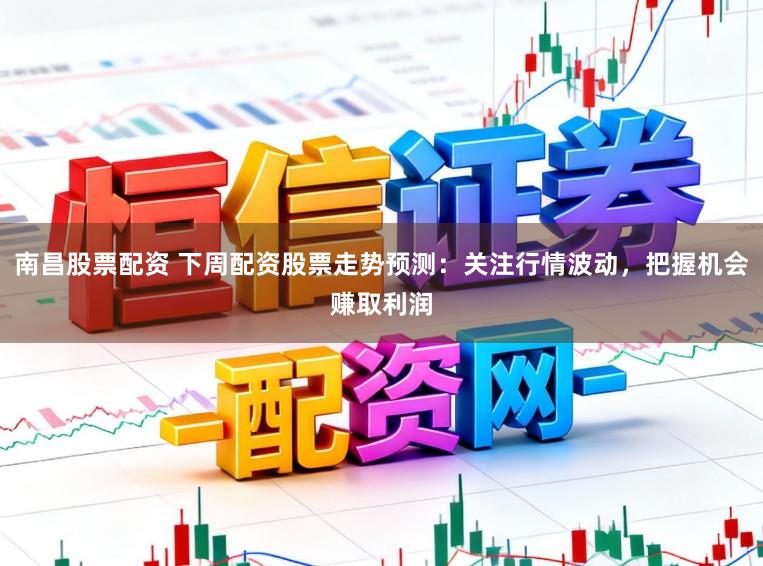 南昌股票配资 下周配资股票走势预测:关注行情波动,把握机会赚取利润