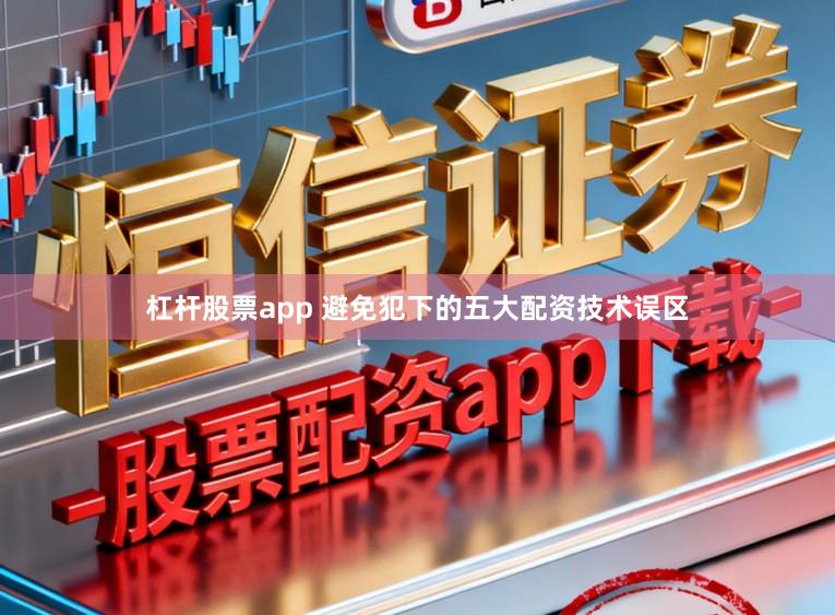 杠杆股票app 避免犯下的五大配资技术误区
