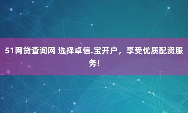 51网贷查询网 选择卓信.宝开户，享受优质配资服务!
