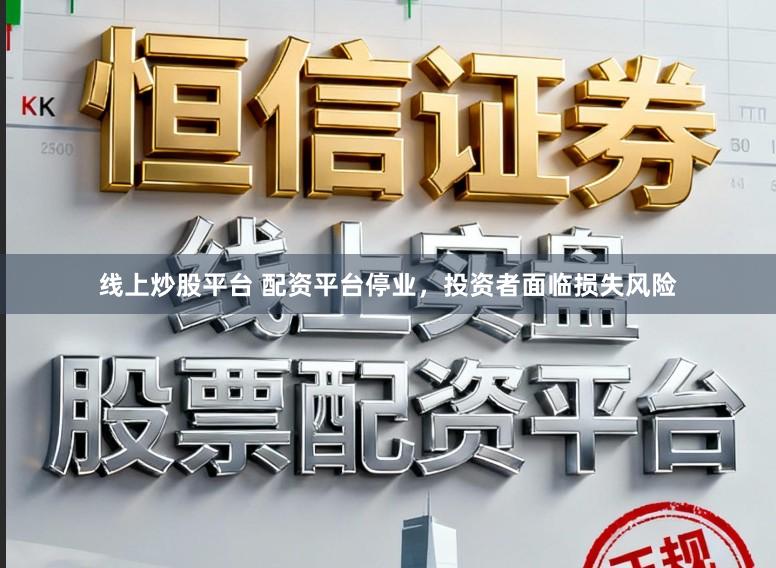 线上炒股平台 配资平台停业，投资者面临损失风险