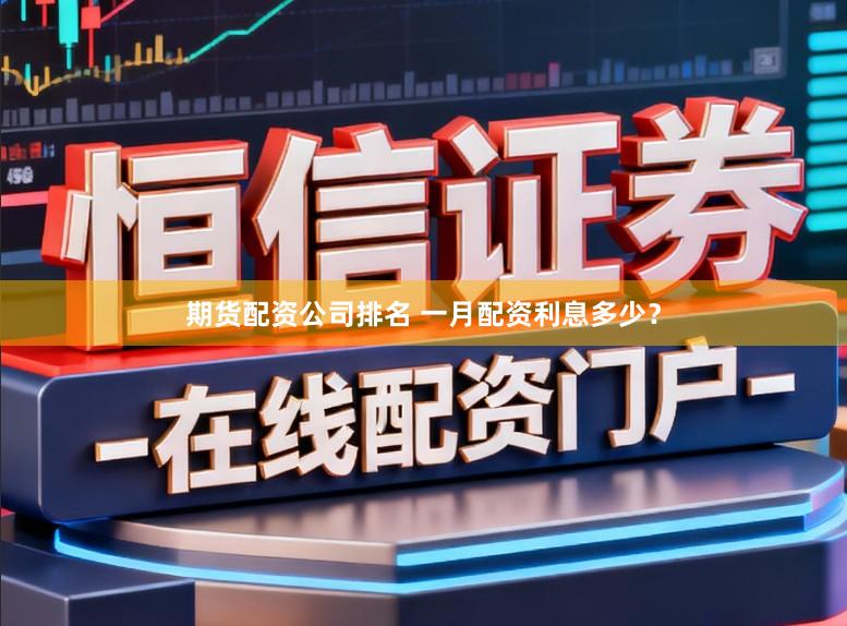 期货配资公司排名 一月配资利息多少？