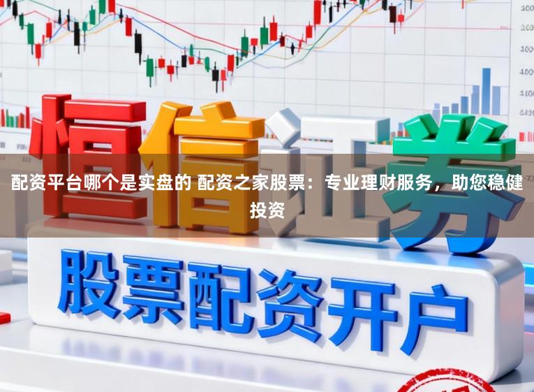 配资平台哪个是实盘的 配资之家股票:专业理财服务,助您稳健投资