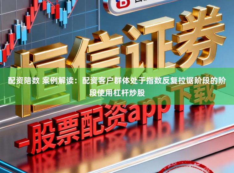 配资陪数 案例解读：配资客户群体处于指数反复拉锯阶段的阶段使用杠杆炒股