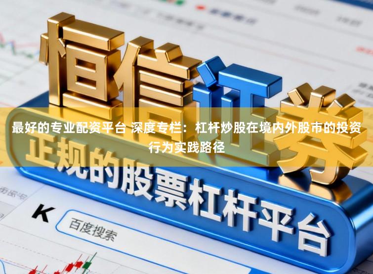 最好的专业配资平台 深度专栏：杠杆炒股在境内外股市的投资行为实践路径