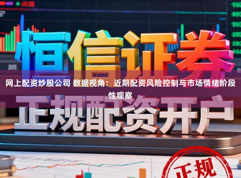 网上配资炒股公司 数据视角：近期配资风险控制与市场情绪阶段性观察