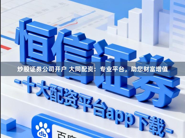 炒股证券公司开户 大同配资:专业平台,助您财富增值