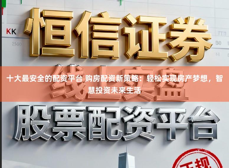 十大最安全的配资平台 购房配资新策略:轻松实现房产梦想,智慧投资未来生活