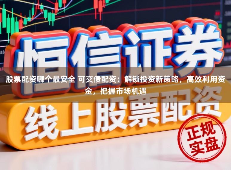 股票配资哪个最安全 可交债配资：解锁投资新策略，高效利用资金，把握市场机遇