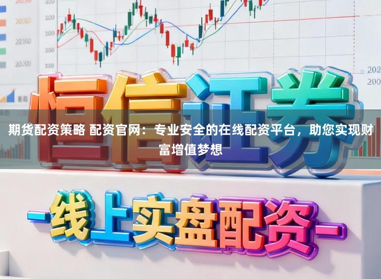 期货配资策略 配资官网：专业安全的在线配资平台，助您实现财富增值梦想
