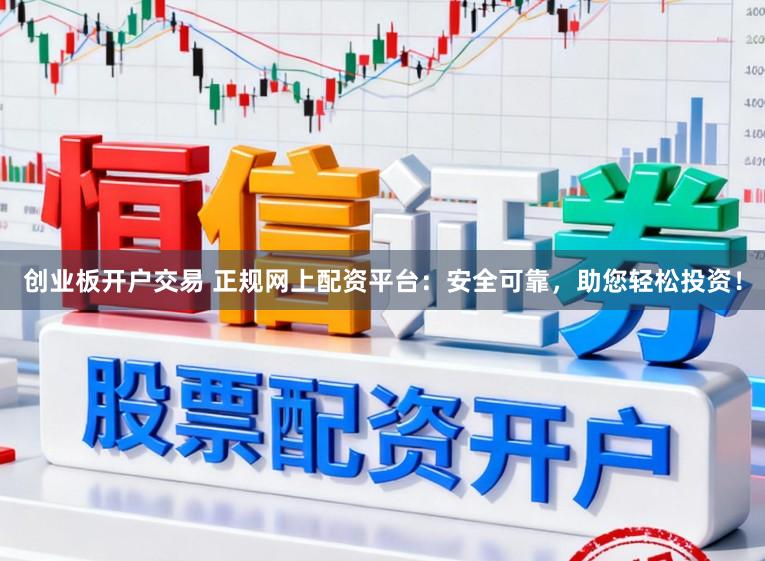 创业板开户交易 正规网上配资平台：安全可靠，助您轻松投资！