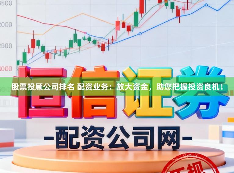 股票投顾公司排名 配资业务：放大资金，助您把握投资良机！