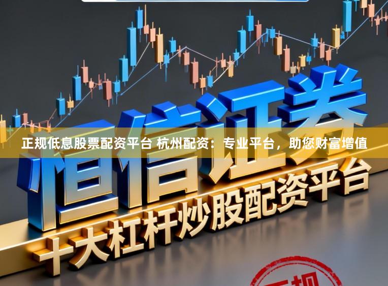 正规低息股票配资平台 杭州配资：专业平台，助您财富增值