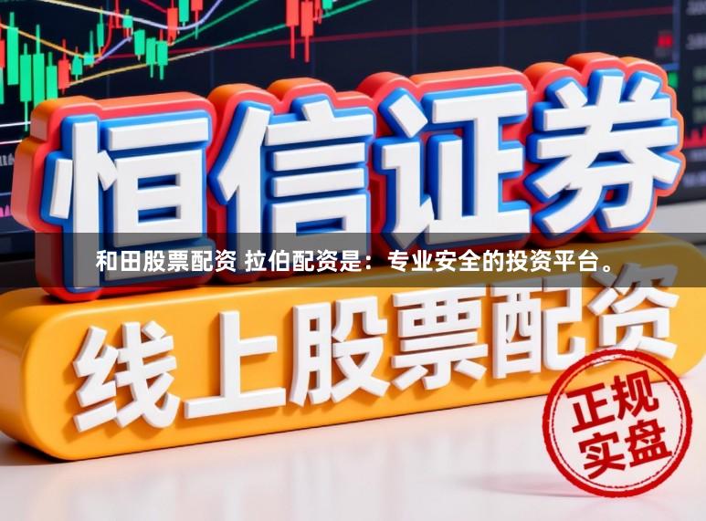 和田股票配资 拉伯配资是:专业安全的投资平台。