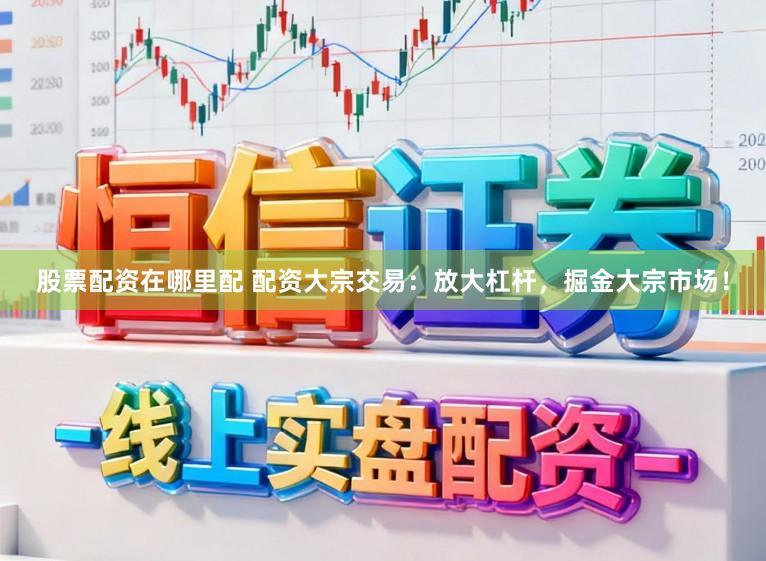 股票配资在哪里配 配资大宗交易：放大杠杆，掘金大宗市场！