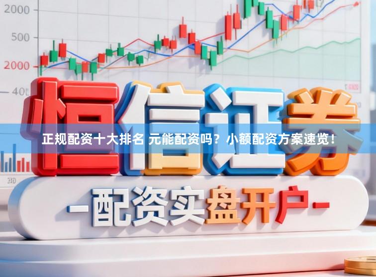 正规配资十大排名 元能配资吗?小额配资方案速览!